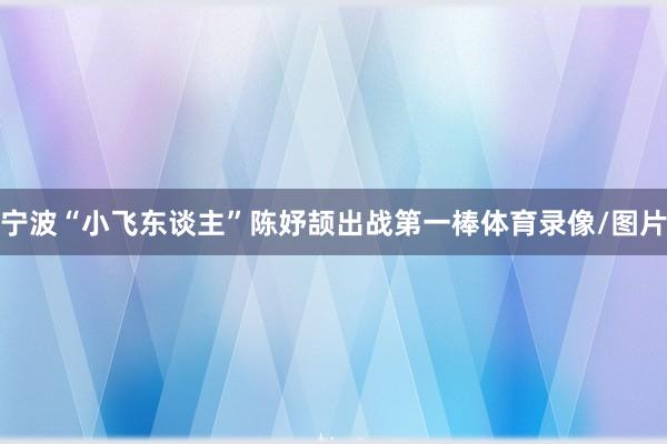 宁波“小飞东谈主”陈妤颉出战第一棒体育录像/图片