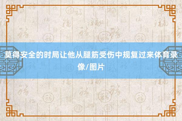 莫得安全的时局让他从腿筋受伤中规复过来体育录像/图片