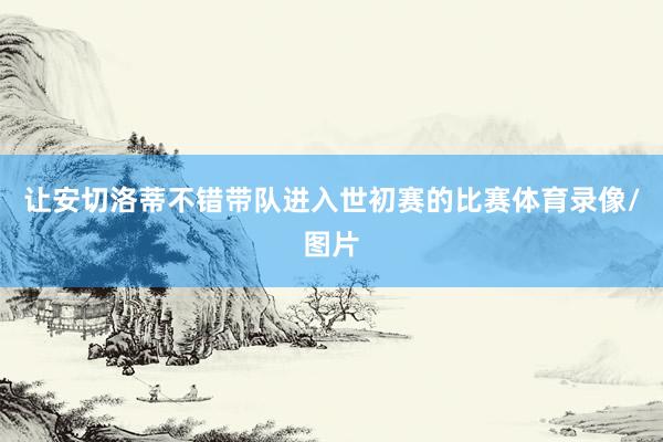 让安切洛蒂不错带队进入世初赛的比赛体育录像/图片