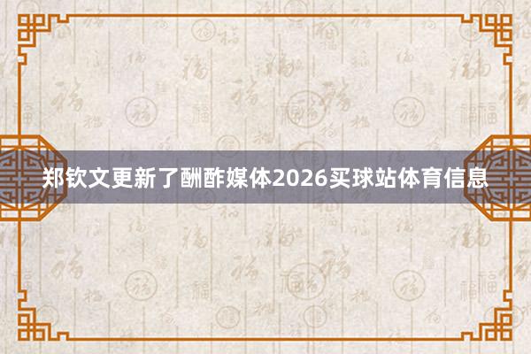 郑钦文更新了酬酢媒体2026买球站体育信息