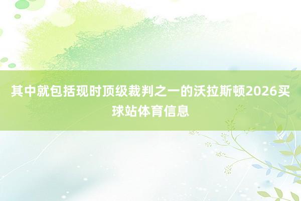 其中就包括现时顶级裁判之一的沃拉斯顿2026买球站体育信息