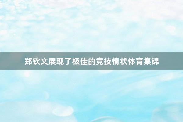 郑钦文展现了极佳的竞技情状体育集锦