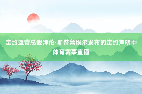 定约运营总裁拜伦·斯普鲁埃尔发布的定约声明中体育赛事直播
