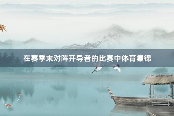 在赛季末对阵开导者的比赛中体育集锦