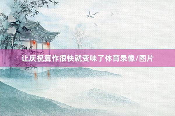 让庆祝算作很快就变味了体育录像/图片
