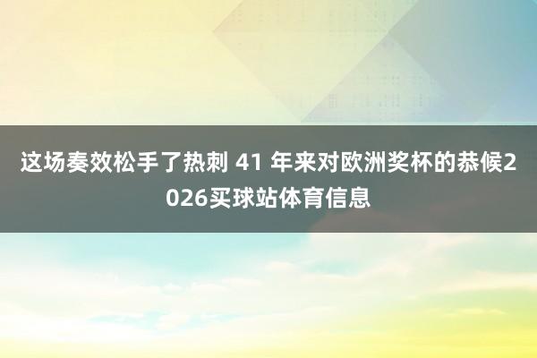 这场奏效松手了热刺 41 年来对欧洲奖杯的恭候2026买球站体育信息