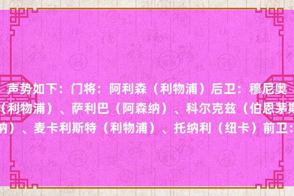 声势如下：门将：阿利森（利物浦）后卫：穆尼奥斯（水晶宫）、范迪克（利物浦）、萨利巴（阿森纳）、科尔克兹（伯恩茅斯）中场：赖斯（阿森纳）、麦卡利斯特（利物浦）、托纳利（纽卡）前卫：萨拉赫（利物浦）、伊萨克（纽卡）、姆贝莫（布伦特福德）体育赛事直播