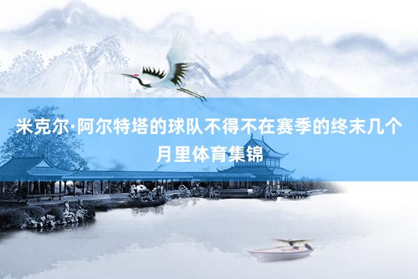 米克尔·阿尔特塔的球队不得不在赛季的终末几个月里体育集锦
