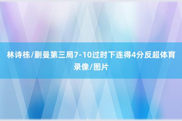 林诗栋/蒯曼第三局7-10过时下连得4分反超体育录像/图片