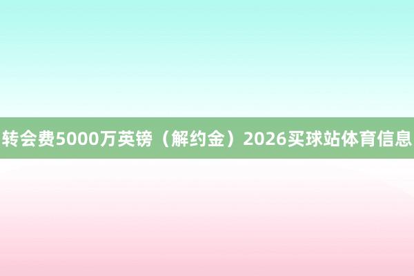 转会费5000万英镑（解约金）2026买球站体育信息