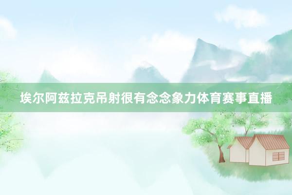 埃尔阿兹拉克吊射很有念念象力体育赛事直播