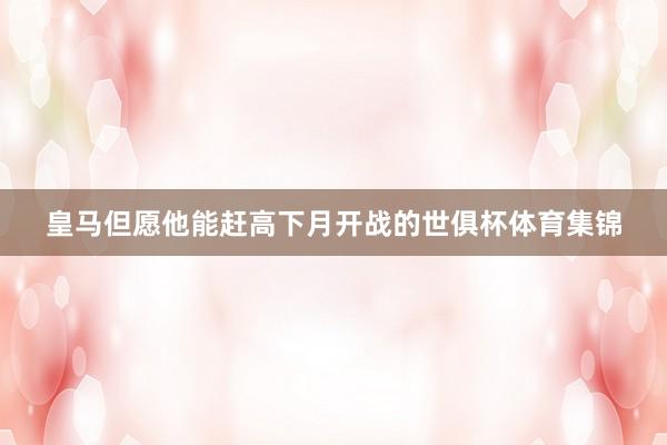 皇马但愿他能赶高下月开战的世俱杯体育集锦