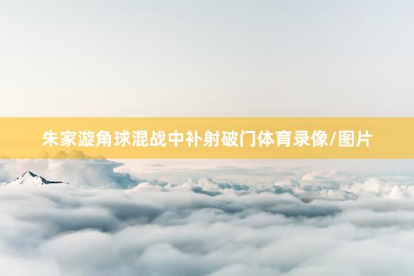 朱家漩角球混战中补射破门体育录像/图片