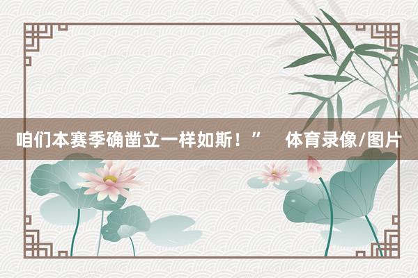 咱们本赛季确凿立一样如斯！”    体育录像/图片