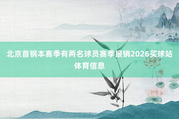 北京首钢本赛季有两名球员赛季报销2026买球站体育信息