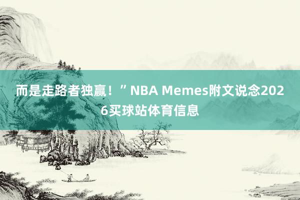 而是走路者独赢！”NBA Memes附文说念2026买球站体育信息