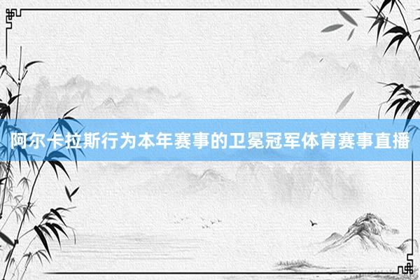 阿尔卡拉斯行为本年赛事的卫冕冠军体育赛事直播