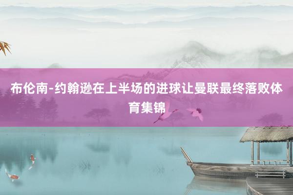 布伦南-约翰逊在上半场的进球让曼联最终落败体育集锦