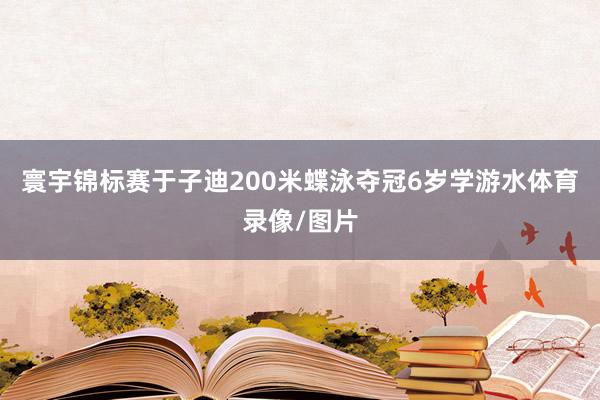 寰宇锦标赛于子迪200米蝶泳夺冠6岁学游水体育录像/图片