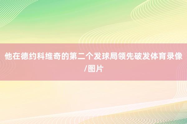 他在德约科维奇的第二个发球局领先破发体育录像/图片