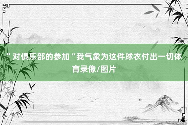 ”对俱乐部的参加“我气象为这件球衣付出一切体育录像/图片