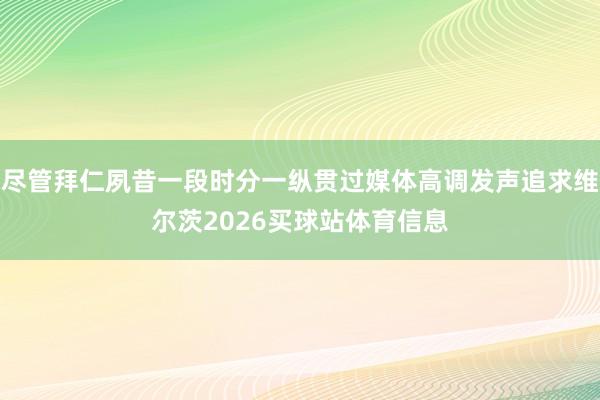 尽管拜仁夙昔一段时分一纵贯过媒体高调发声追求维尔茨2026买球站体育信息