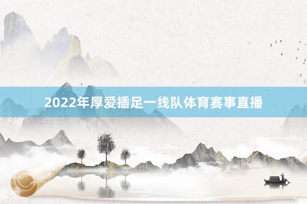 2022年厚爱插足一线队体育赛事直播