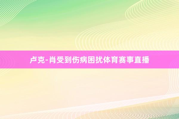 卢克-肖受到伤病困扰体育赛事直播