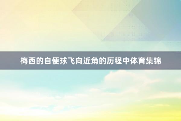 梅西的自便球飞向近角的历程中体育集锦