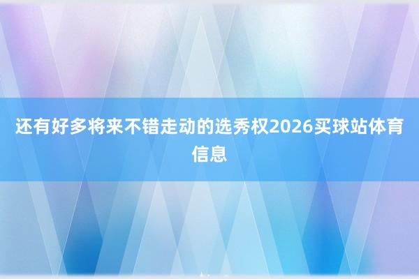 还有好多将来不错走动的选秀权2026买球站体育信息