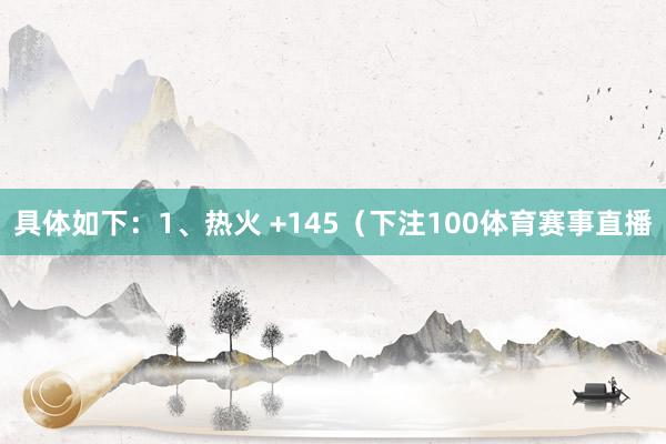 具体如下：1、热火 +145（下注100体育赛事直播