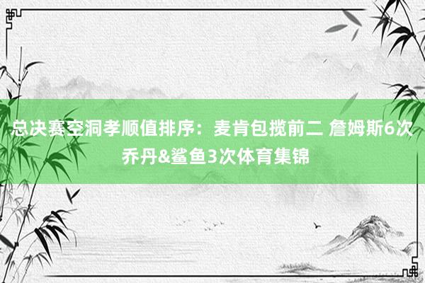 总决赛空洞孝顺值排序：麦肯包揽前二 詹姆斯6次 乔丹&鲨鱼3次体育集锦