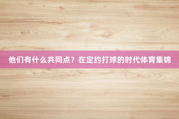 他们有什么共同点？在定约打球的时代体育集锦