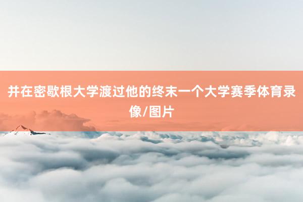 并在密歇根大学渡过他的终末一个大学赛季体育录像/图片