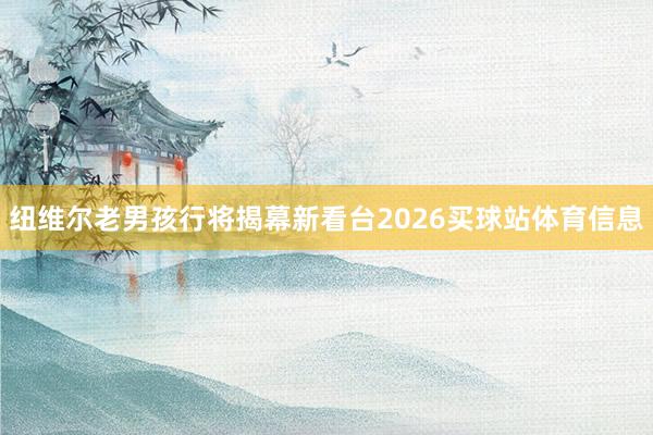 纽维尔老男孩行将揭幕新看台2026买球站体育信息