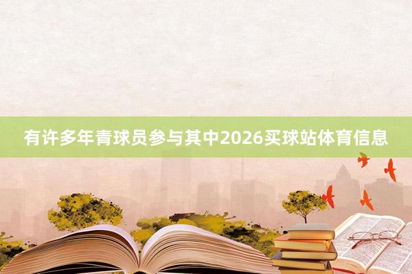 有许多年青球员参与其中2026买球站体育信息