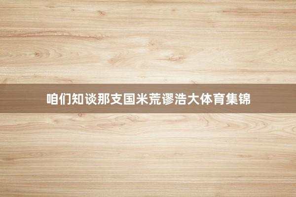 咱们知谈那支国米荒谬浩大体育集锦