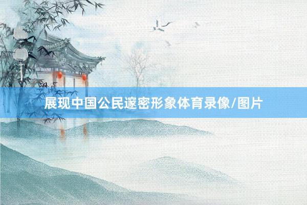 展现中国公民邃密形象体育录像/图片