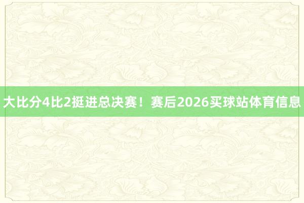 大比分4比2挺进总决赛！赛后2026买球站体育信息