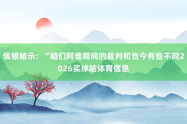 佩顿暗示：“咱们阿谁期间的裁判和当今有些不同2026买球站体育信息