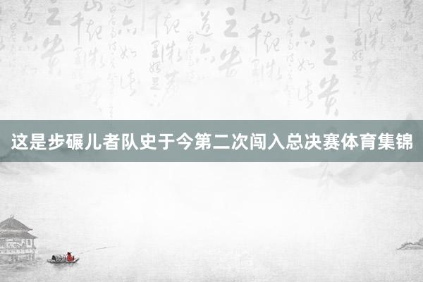 这是步碾儿者队史于今第二次闯入总决赛体育集锦