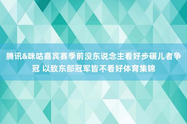 腾讯&咪咕嘉宾赛季前没东说念主看好步碾儿者争冠 以致东部冠军皆不看好体育集锦