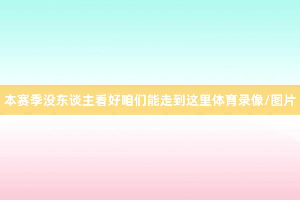 本赛季没东谈主看好咱们能走到这里体育录像/图片
