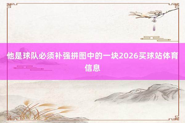 他是球队必须补强拼图中的一块2026买球站体育信息
