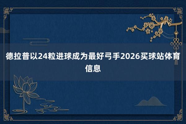 德拉普以24粒进球成为最好弓手2026买球站体育信息
