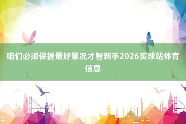咱们必须保握最好景况才智到手2026买球站体育信息