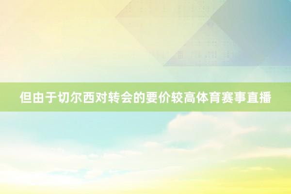 但由于切尔西对转会的要价较高体育赛事直播