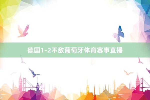 德国1-2不敌葡萄牙体育赛事直播