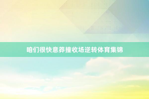 咱们很快意莽撞收场逆转体育集锦