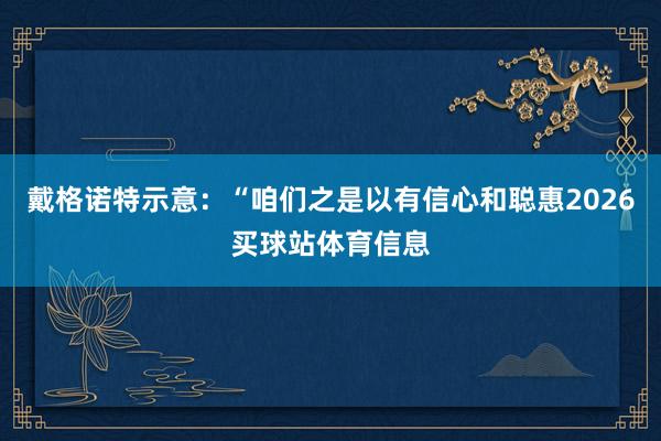 戴格诺特示意：“咱们之是以有信心和聪惠2026买球站体育信息